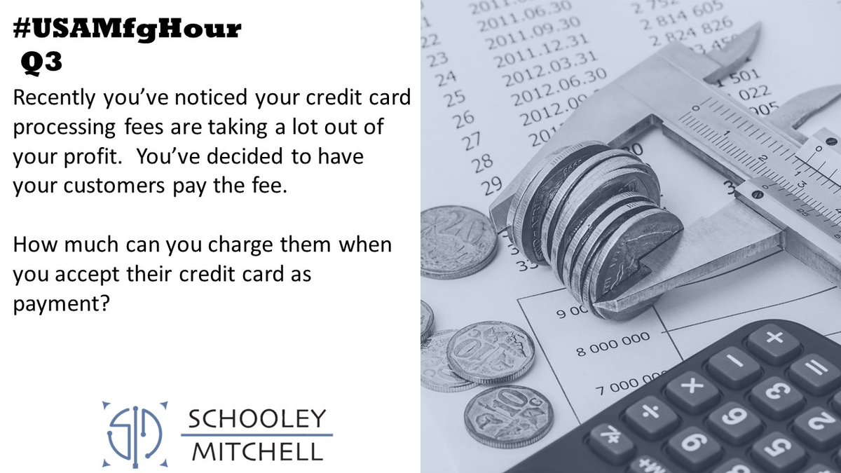 Q3.) Recently you’ve noticed your credit card processing fees are taking a lot out of your profit. You’ve decided to have your customers pay the fee. 
 
How much can you charge them when you accept their credit card as payment?

#USAMfgHour