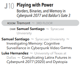 In Tremont at 11am, join Samuel Santiago and Luke Hernandez as they present on "Playing with Power: Borders, Binaries, and Memory in Cyberpunk 2077 and Baldur's Gate 3!"