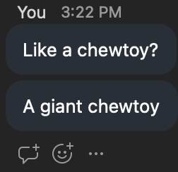 Make sure the little puppies don't have front when the zoom chat is up for your big meeting or else we're gonna talk about chewtoys in front of your entire team grrrwuff also we need a super ultra mega huge giant chewtoy to love and chew on forever and ever