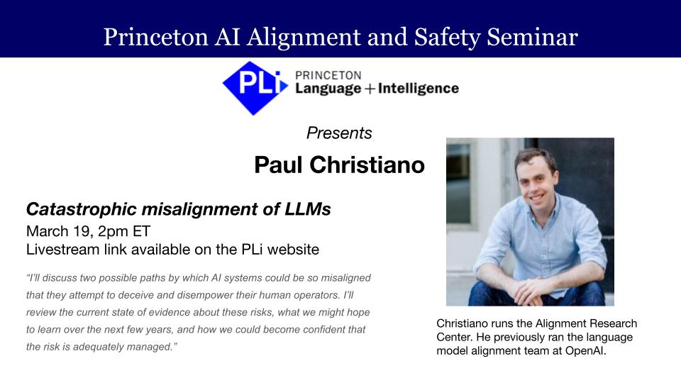 Banner describes the upcoming Princeton AI Alignment and Safety Seminar featuring a talk from the Alignment Research Center's Paul Christiano on the topic of "catastrophic misalignment of LLMS." The talk will be live-streamed on March 19th at 2 pm ET. Link will be available on the PLi website.
