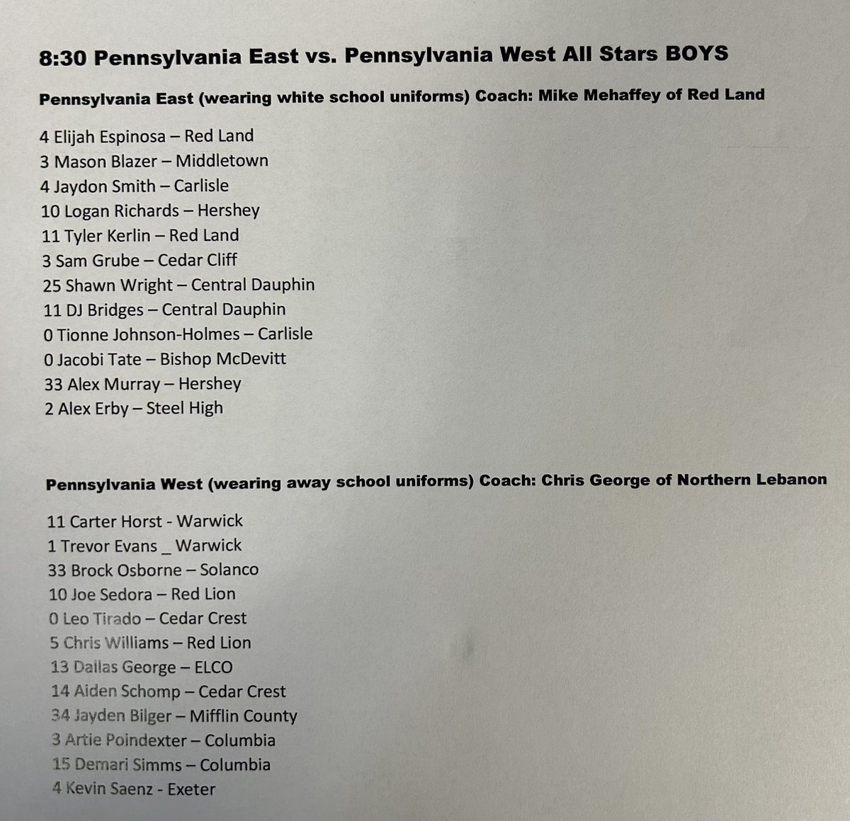 Rosters for our 8:30 Pennsylvania East vs Pennsylvania West All Stars! <a href="/Mtownhoops/">MIDDLETOWN HOOPS</a> <a href="/RL_BoysHoops/">Red Land Boys Basketball</a> <a href="/P_Blackburn43/">Hershey Boys BBall</a> <a href="/CDBoysHoops/">Central Dauphin Boys Basketball</a> <a href="/CedarCliff_AD/">Cedar Cliff Athletics</a> <a href="/CCHS_Hoops/">Cedar Crest Hoops</a> <a href="/Coach_Christnsn/">Chris Christensen</a> <a href="/SolancoBasketb1/">SolancoMulesBoysHoops</a> <a href="/columbia_boys/">Columbia Boys Bball</a> <a href="/beconners/">B Conners</a>