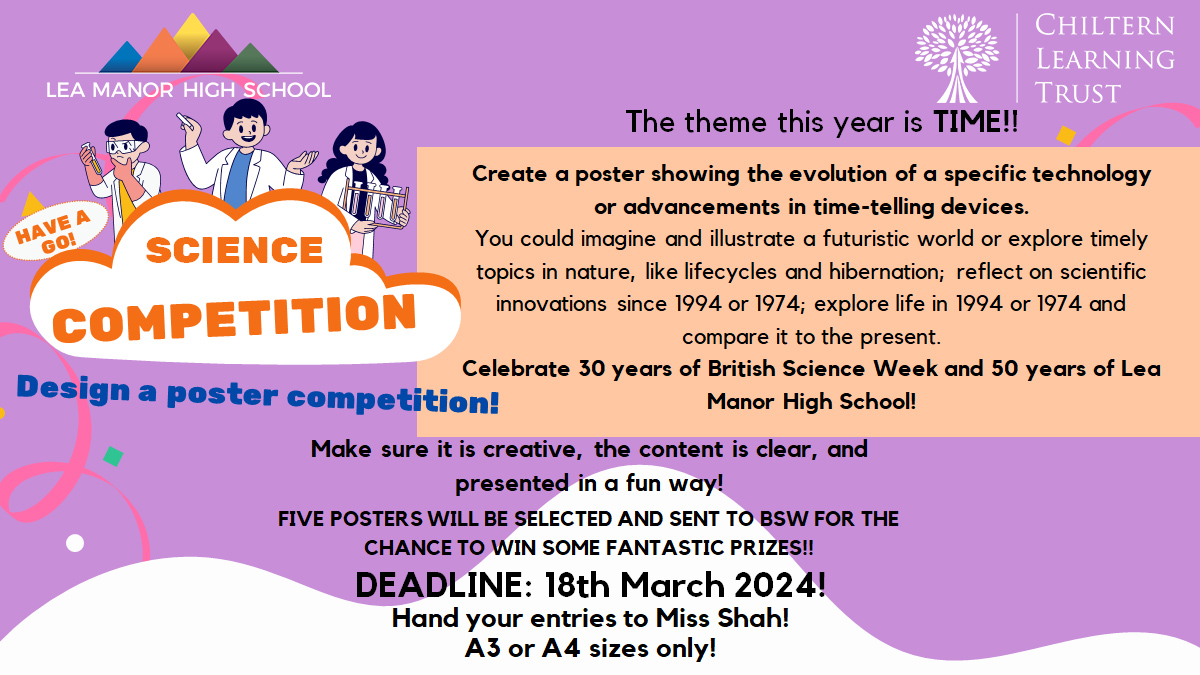 It's your last chance to enter our British Science Week 'Design a Poster' Competition.

Following the theme of Time and celebrating 30 years of Science Week and 50 years of Lea Manor, design a poster and give it to Miss Shah on Monday for your chance to win an amazing prize!