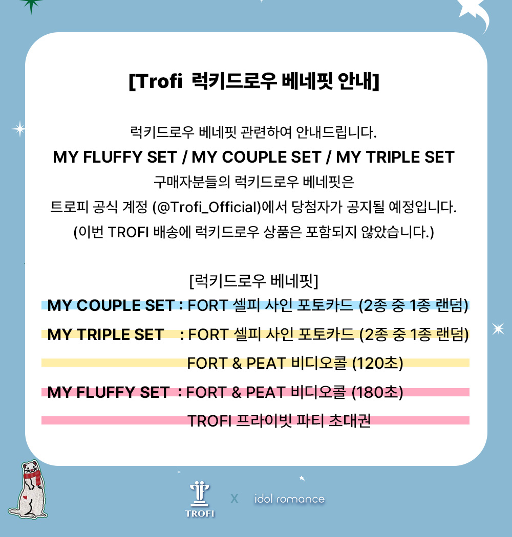 [TROFI 럭키드로우 베네핏 안내]

MY FLUFFY SET / MY COUPLE SET / MY TRIPLE SET
구매자분들의 럭키드로우 베네핏 관련하여 안내드립니다.

럭키드로우 베네핏은 이번 배송에 포함되지 않으며
트로피 공식 계정에서 당첨자가 공지될 예정입니다.

감사합니다.

#TROFIxMYFLUFFYFRIEND #TROFI