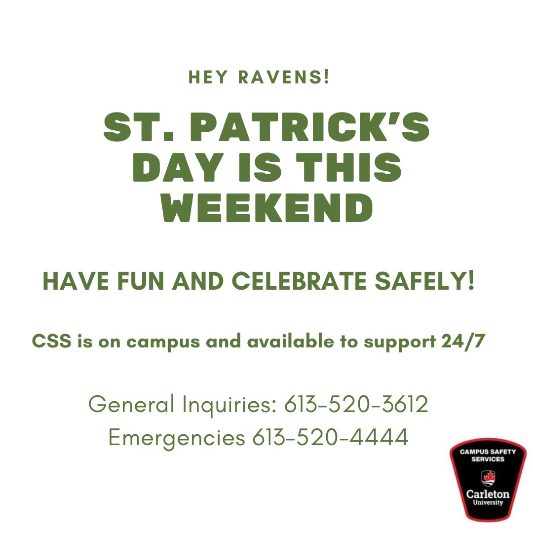 Hey Ravens! As you may be aware, St. Patrick's Day is this weekend. We hope you have fun while celebrating safely!                  Reminder: CSS is on campus and available to support 24/7.
 
General Inquiries: 613-520-3612
Emergencies: 613-520-4444