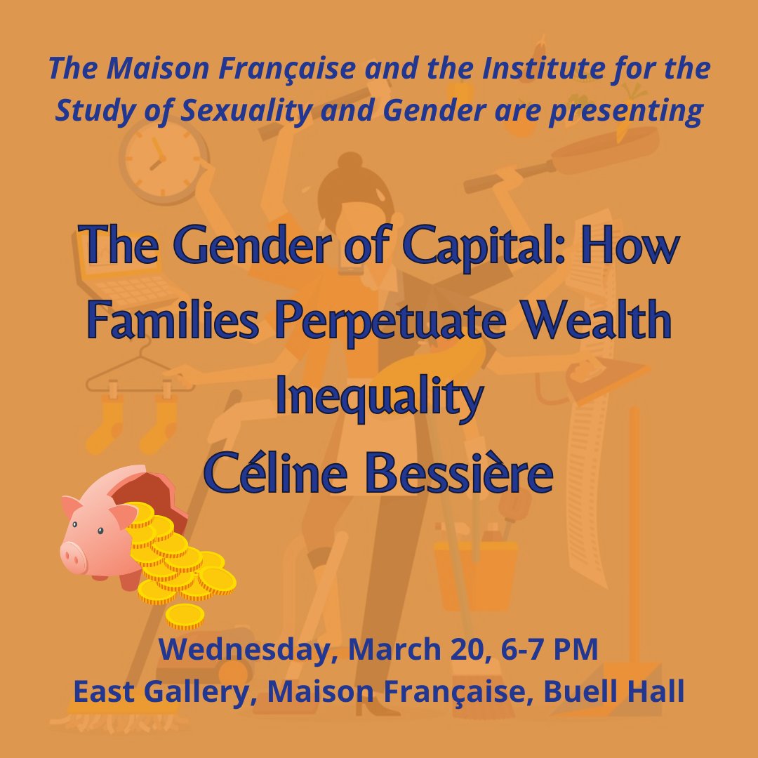 The Gender of Capital: How Families Perpetuate Wealth Inequality A Talk by Céline Bessière to explain how and why, in every class of society, women are economically disadvantaged Wednesday, March 20 · 6 - 7pm Maison Française East Gallery, Buell Hall eventbrite.com/e/the-gender-o…