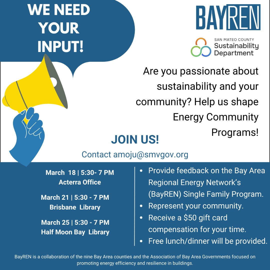 We want your voice for the Bay Area Regional Energy Network's new energy program for moderate-income, limited English, and pollution-burdened communities.

Join these focus groups in March and help shape an equitable future. Sign up at sustainsmc.org/bayrenfeedback.

#sanmateocounty