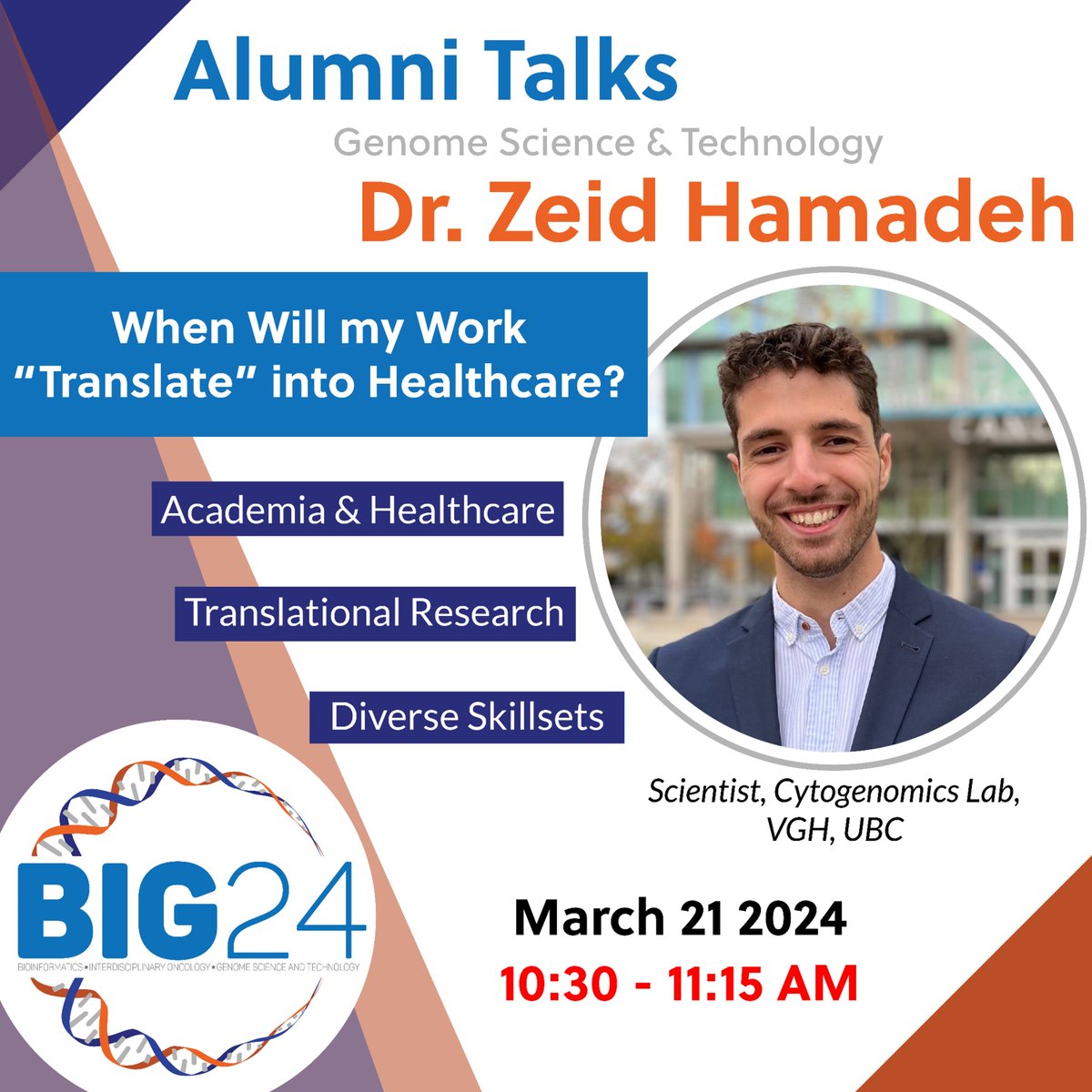 Join us at BIG24 for an Alumni Talk session titled: When Will my Work "Translate" into Healthcare?, led by UBC Genome Science &amp; Technology graduate, Dr. Zeid Hamadeh, PhD. The discussion will focus on how research is translated from bench to bedside.