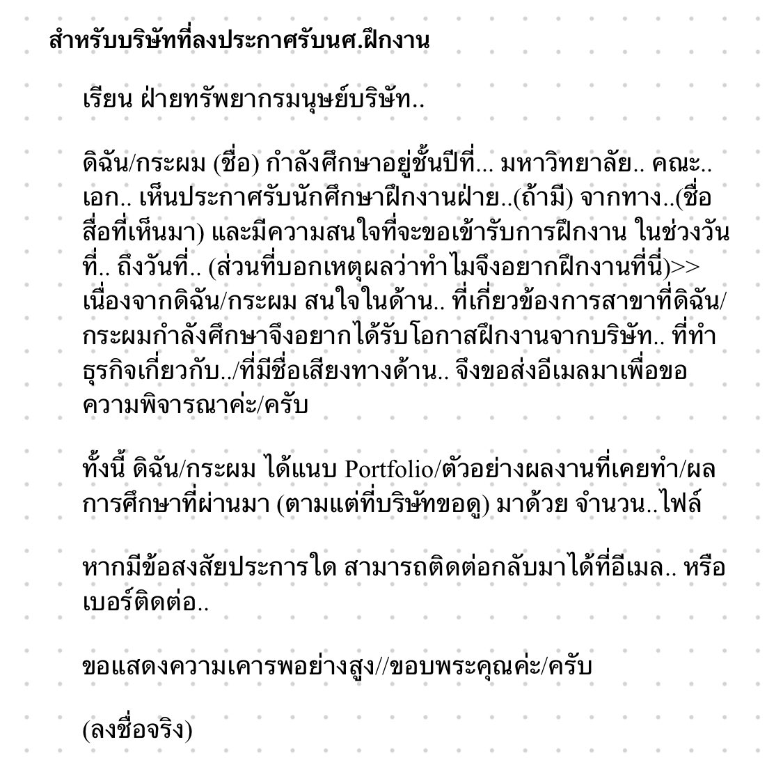 _nnnowhere's tweet image. มาจ้ะ อาจารย์ไม่สอนไม่เป็นไร เอานี่ไปฟอร์มการส่งเมลขอฝึกงาน/สมัครงาน ปรับแต่งเอาตามแต่ที่เห็นสมควร ใส่ความใส่ใจเข้าไปอีกหน่อย+เห็นความเป็นมนุษย์ตรงหน้าไม่ใช่แค่หน้าจอ ร้อยทั้งร้อยทางบริษัทจะรีบติดต่อกลับทันที //จากปสก.ส่วนตัว (ยกเว้นว่าเขาไม่ได้รับคนเพิ่มอยู่แล้วน่ะนะ)