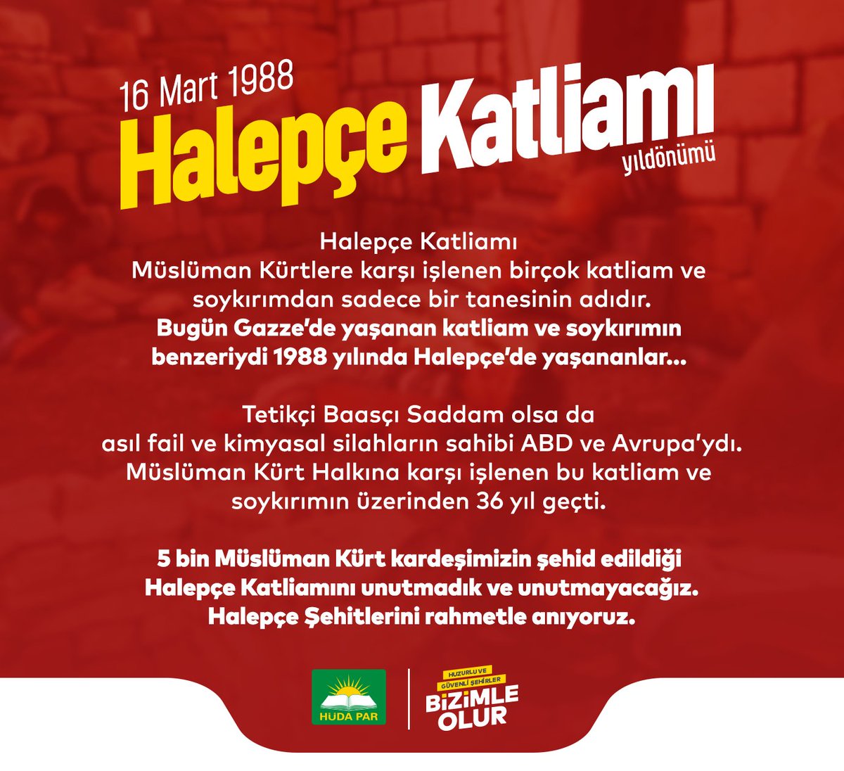 Müslüman Kürt Halkına karşı işlenen bu katliam ve soykırımın üzerinden 36 yıl geçti. 5 bin Müslüman Kürt kardeşimizin şehid edildiği #HalepçeKatliamı'nı unutmadık ve unutmayacağız.

Halepçe Şehitlerini rahmetle anıyoruz.