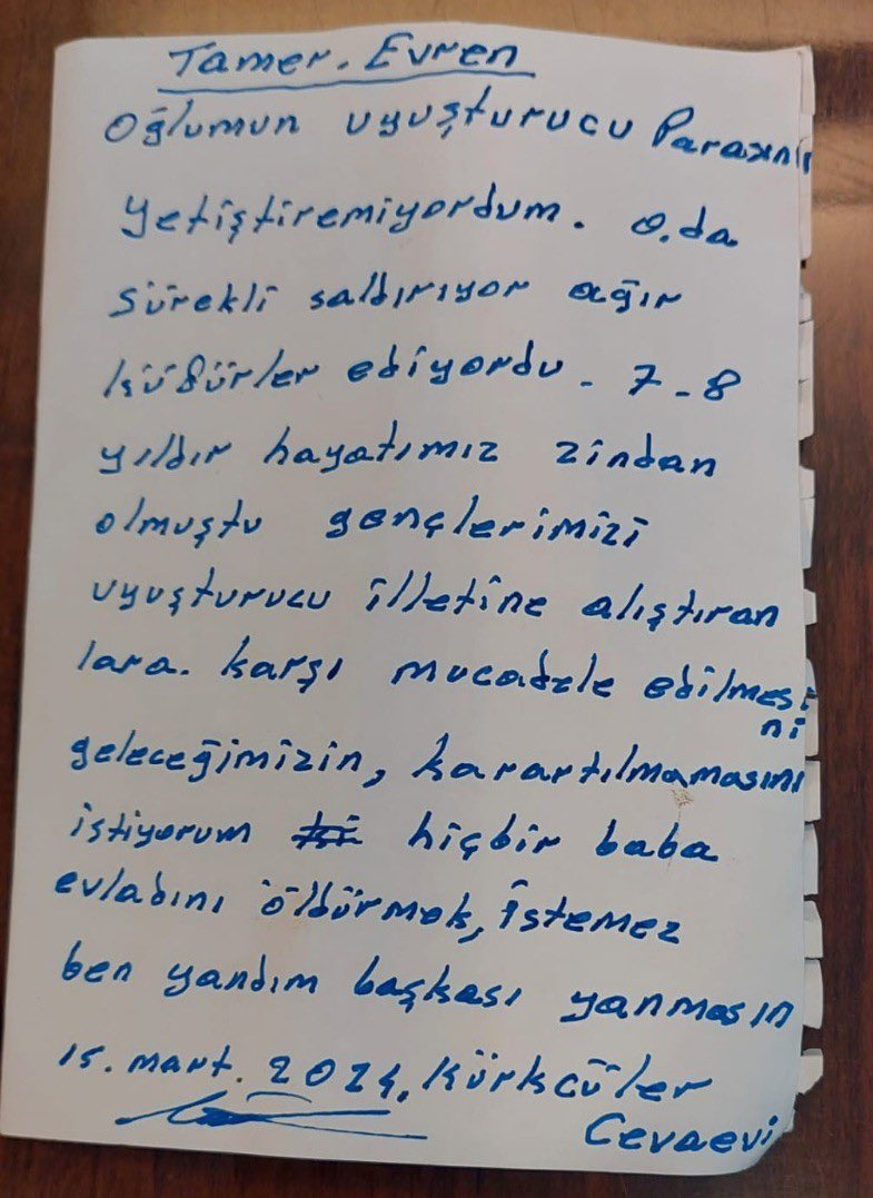 Adana'da uyuşturucu parası vermediği için kendisine satır çeken oğlunu av tüfeği ile öldüren baba Tamer Evren'in cezaevinde yazdığı not:"Oğlumun uyuşturucu parasını yetiştiremiyordum. 8 yıldır hayatımız zindan olmuştu. Gençlerimizi uyuşturucu illetine alıştıranlara karşı mücadele