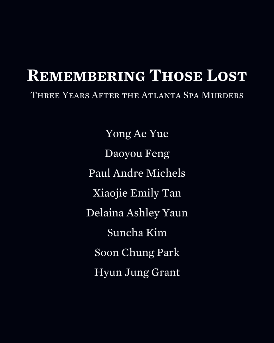 Three years ago, eight people lost their lives at the hands of a gunman who targeted Asian-owned businesses in Georgia. Today, we remember and honor them: Yong Ae Yue Daoyou Feng Paul Andre Michels Xiaojie Emily Tan Delaina Ashley Yaun Suncha Kim Soon Chung Park Hyun Jung Grant