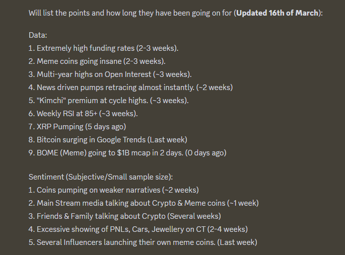 DaanCrypto's tweet photo. Been listing all these potential (local) top signals since last week.

Obviously these things can often go on for longer than you'd expect, but with every new day, new things popped  up that corresponded with previous (local) tops.

Too many of these factors for too long, usually ends up with a flush of leverage, degeneracy and froth in the market.

Part of this list was also to take track of how long it would approximately take for these factors to actually turn into a reversal for the market.

Seems like ~2 weeks on most of these was about the time it took before the craziness really got too crazy in this instance.

I suspect we're going to be seeing more of these kind of periods as the bull run goes on. Generally I do like taking profits and slowing down on the leverage once we start checking a lot of these things.

Then wait for the flush, reallocate as people think the bull market is over, rinse & repeat.

Yes, this is in hindsight now but I've been speaking my concerns daily in @TheCryptoHounds where this list was posted & updated daily.

Still relevant for future referance in my opinion as these are the same things we keep seeing every time the market overheats.

Consider bookmarking 🔖 this tweet to look back on the next time we see the market shape up in a similar way.

Good luck out there ✌️