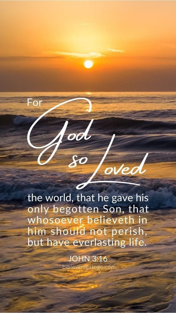 John 3:16-17 KJV For God so loved the world, that he gave his only begotten Son, that whosoever believeth in him should not perish, but have everlasting life. For God sent not his Son into the world to condemn the world; but that the world through him might be saved.