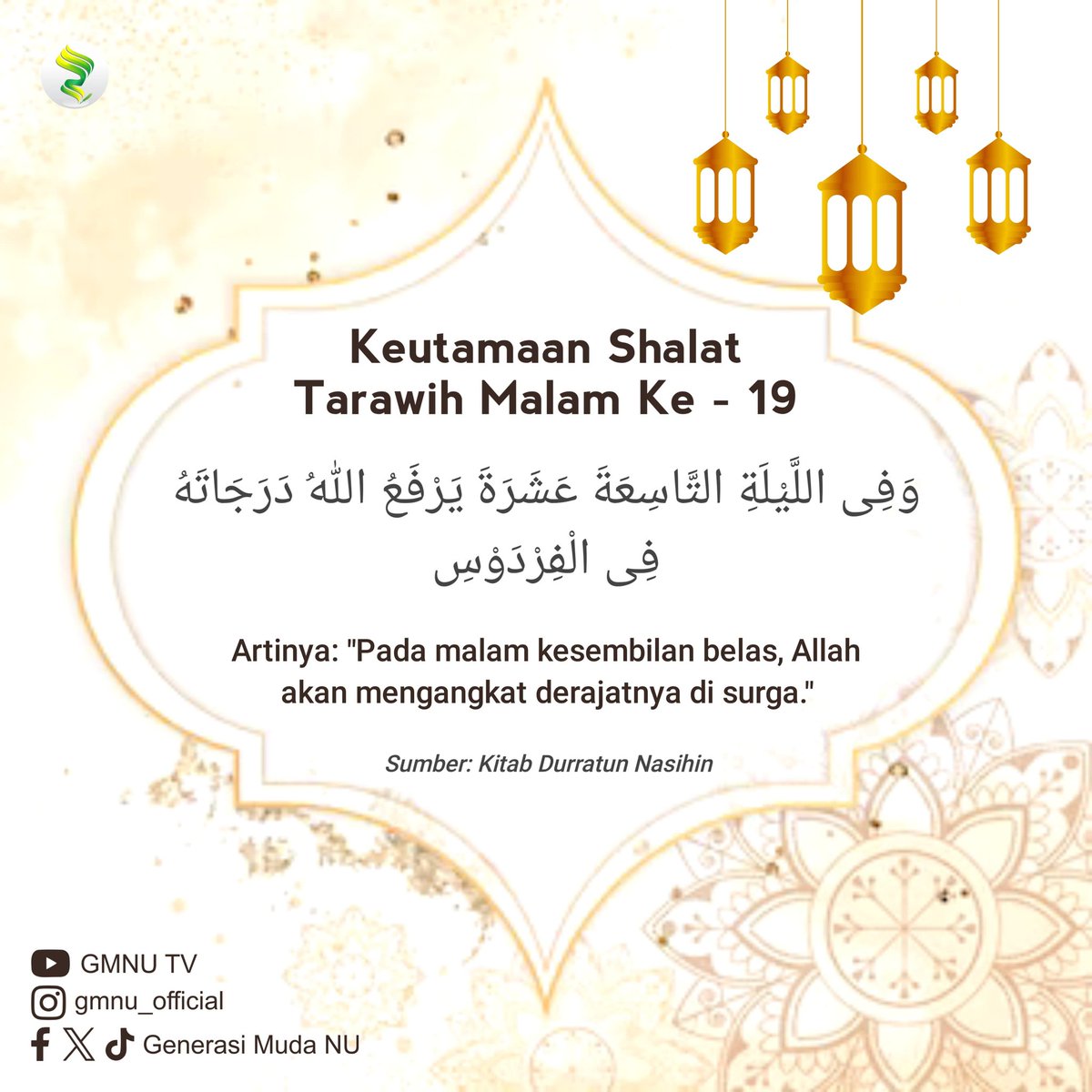 Keutamaan Shalat Tarawih Malam Ke - 19 وَفِى اللَّيْلَةِ التَّاسِعَةَ عَشَرَةَ يَرْفَعُ اللهُ دَرَجَاتَهُ فِى الْفِرْدَوْسِ Artinya: 'Pada malam kesembilan belas, Allah akan mengangkat derajatnya di surga.' #GenerasiMudaNU