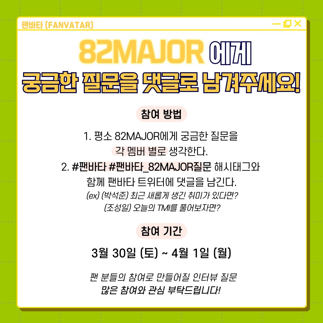 [#팬바타] 팬바타에서 #82MAJOR 를 만나러 갑니다 
82MAJOR에게 궁금했던 질문을 댓글에 남겨주세요 
팬바타에서 82MAJOR가 직접 답해드립니다 (¡•̀ᴗ-ღ)  
🖤팬분들의 많은 참여 부탁드려요!📷 

📷3월 30일 (토) ~ 4월 1일 (월) 
(자세한 사항은 사진 참고) ✨