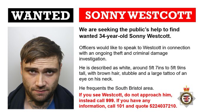 The image reads:We are seeking the public’s help to find wanted 34-year-old Sonny Westcott.Officers would like to speak to Westcott in connection with an ongoing theft and criminal damage investigation.He is described as white, around 5ft 7ins to 5ft 9ins tall, with brown hair, stubble and a large tattoo of an eye on his neck.He frequents the South Bristol area.If you see Westcott, do not approach him, instead call 999. If you have any information, call 101 and quote 5224037210.
