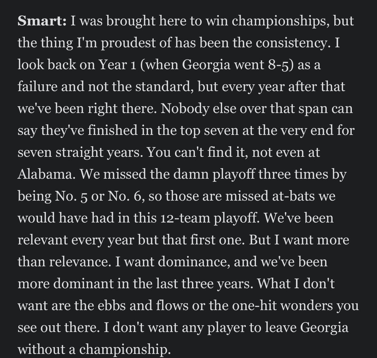 Kirby Smart: “I want dominance” “I don’t want any player to leave Georgia without a championship” Top 7 finish for 7 straight years. This is the type of standard that excites people/players/organizations. How could you not want your kid playing for this guy?