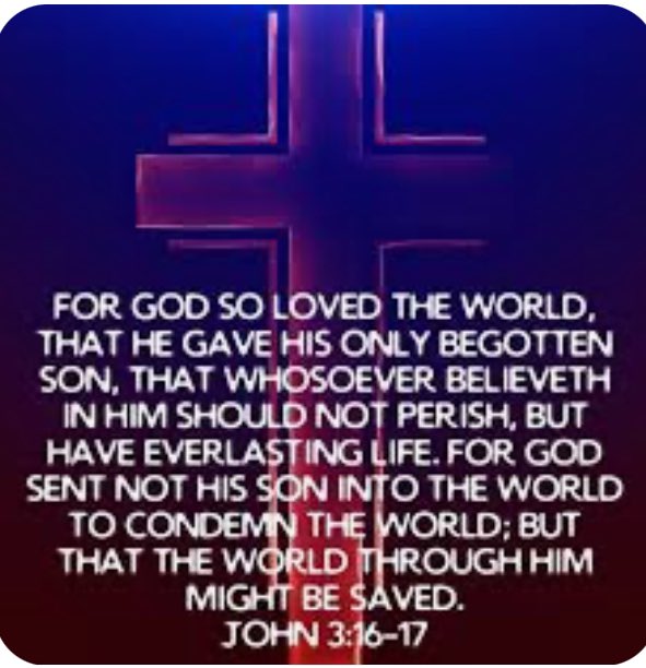 John 3:16-17 For God so loved the world, that he gave his only begotten Son, that whosoever believeth in him should not perish, but have everlasting life. For God sent not his Son into the world to condemn the world; but that the world through him might be saved.