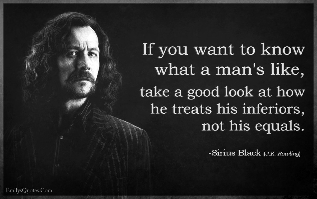 “If you want to know what a man's like, take a good look at how he treats his inferiors, not his equals.” – Sirius Black