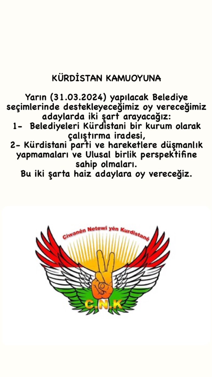 KÜRDİSTAN KAMUOYUNA

Yarın (31.03.2024) yapılacak Belediye seçimlerinde destekleyeceğimiz oy vereceğimiz adaylarda iki şart arayacağız:
1-  Belediyeleri Kürdistani bir kurum olarak çalıştırma iradesi,
2- Kürdistani parti ve hareketlere düşmanlık yapmamaları ve Ulusal birlik