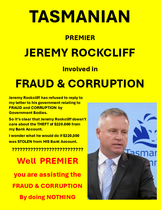 Jeremy Rockcliff has refused to reply to my letter to his government relating to FRAUD and CORRUPTION by Government Bodies. So it’s clear that Jeremy Rockcliff doesn’t care about the THEFT of $220.000 from my Bank Account. I wonder what he would do if $220,000 was STOLEN from…