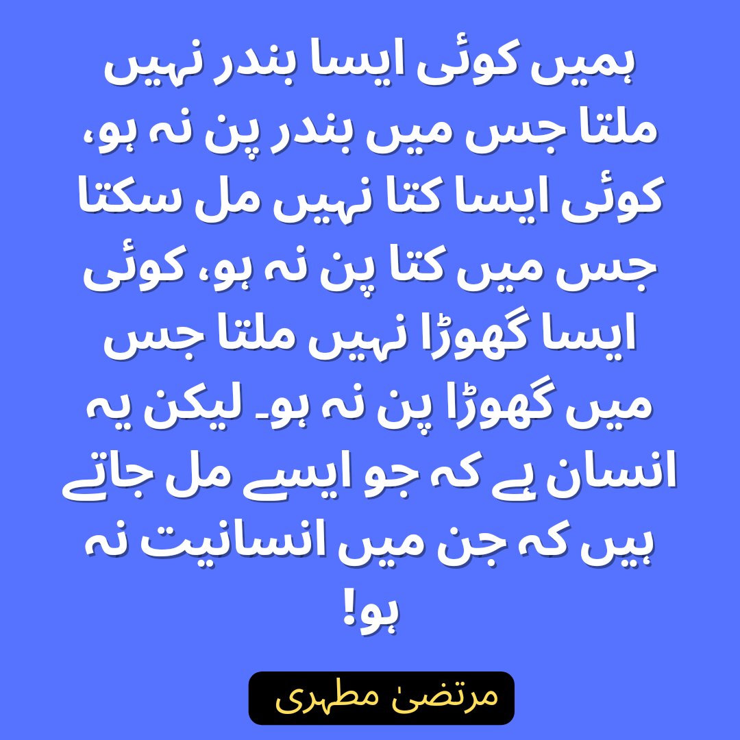 ہمیں کوئی ایسا بندر نہیں ملتا جس میں بندر پن نہ ہو، کوئی ایسا کتا نہیں مل سکتا جس میں کتا پن نہ ہو، کوئی ایسا گھوڑا نہیں ملتا جس میں گھوڑا پن نہ ہو۔ لیکن یہ انسان ہے کہ جو ایسے مل جاتے ہیں کہ جن میں انسانیت نہ ہو!

~ مرتضیٰ مطہری

#Dehumanisation