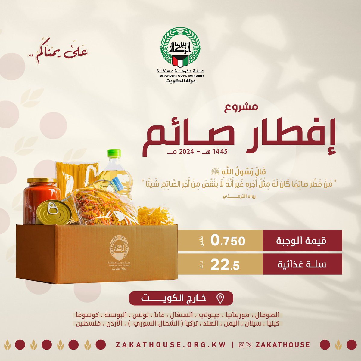 مشروع إفطار صائم ( خارج الكويت )
1445هـ -  2024 مــ
-
قَالَ رَسُولُ اللَّهِ صَلَّى اللهُ عَلَيْهِ وَسَلَّمَ: "مَنْ فَطَّرَ صَائِمًا كَانَ لَهُ مِثْلُ أَجْرِهِ غَيْرَ أَنَّهُ لاَ يَنْقُصُ مِنْ أَجْرِ الصَّائِمِ شَيْئًا"
-
التبرع متاح خلال جميع مراكزنا الإيرادية
او الموقع