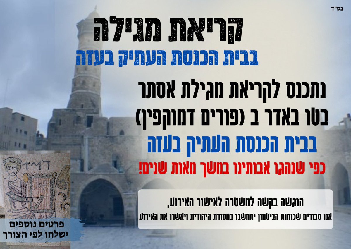 ארגונים הפועלים לחזרה לחבל עזה בקשו לקיים קריאת מגילה בבית הכנסת העתיק בעזה בשושן פורים, כחלק מתהליך השיבה לעזה. בין המבקשים: מילואימניקים שחלקם לחמו בעזה.
בית הכנסת נמצא באיזור שנכבש ע"י צה"ל כבר בתחילת המלחמה.

אנו סבורים שכוחות הביטחון יתחשבו במסורת היהודית ויאשרו את האירוע.