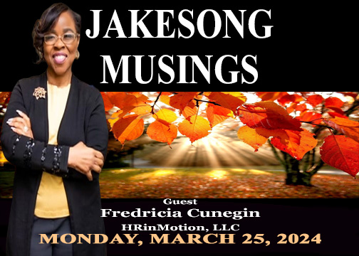 YOU CAN QUOTE ME...

On the first episode of JAKESONG MUSINGS we have Fredricia Cunegin, Founder and CEO of HRinMotion, LLC.  Cunegin discusses HR Management, Employer and Employee relationships, and the job market, et. al.  A link will be provided in the coming days ahead.