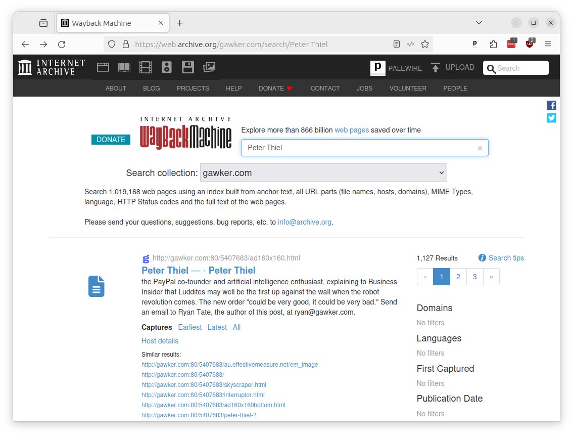 Ben Welsh (@palewire) on Twitter photo Cool new OSINT tool: <a href="/internetarchive/">Internet Archive</a> now offers a full text search of select domains.
Here's a "Peter Thiel" search on the Gawker archive. web.archive.org/gawker.com/sea… Cool new OSINT tool: <a href="/internetarchive/">Internet Archive</a> now offers a full text search of select domains.
Here's a "Peter Thiel" search on the Gawker archive. web.archive.org/gawker.com/sea…