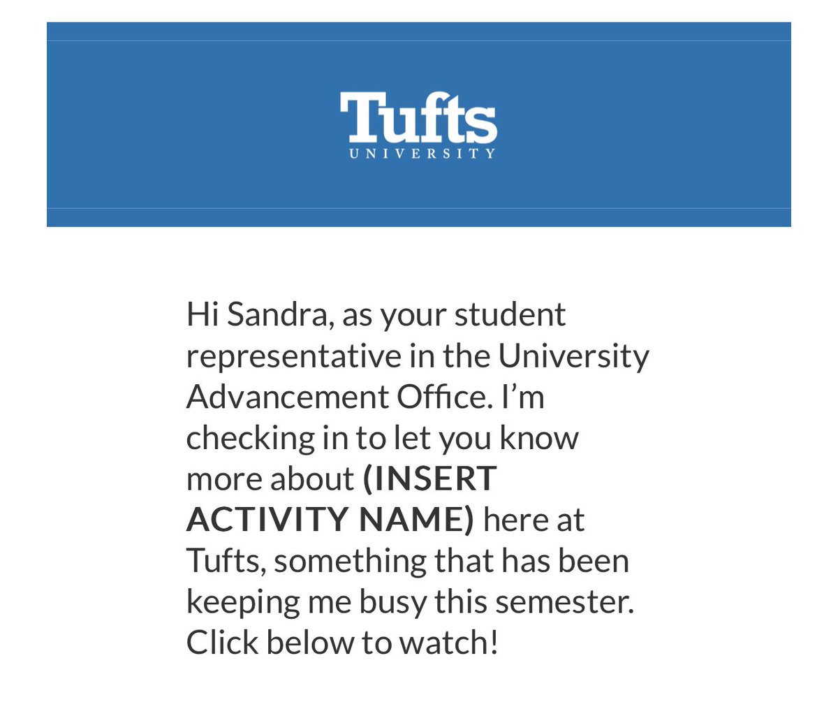 I was wondering how it was going with (INSERT ACTIVITY NAME) at @TuftsUniversity ! How did @TuftsAlumni ever know??

FWIW I remember receiving this email last year and it working and being very impressed by my suspiciously personalized email. 🤔