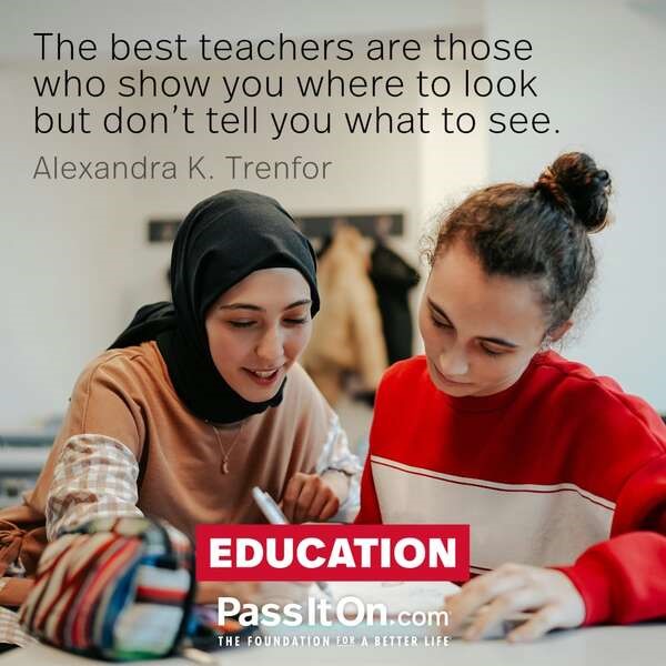 “The best teachers are those 
who show you where to look 
but don’t tell you what to see.”

—Alexandra K. Trenfor