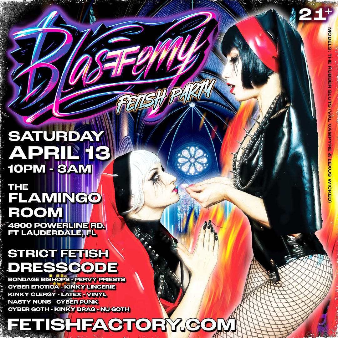 Join us April 13 @ The Flamingo Room in Ft. Lauderdale for our BLASFFEMY Fetish Party--we're mixing different music types in 2 DIFFERENT ROOMS & acting on our wildest desires. Who says we can't? We dare say...it's BLASFFEMY! MODELS: The Rubber Sluts (Val Vampyre & Lexus Wicked)