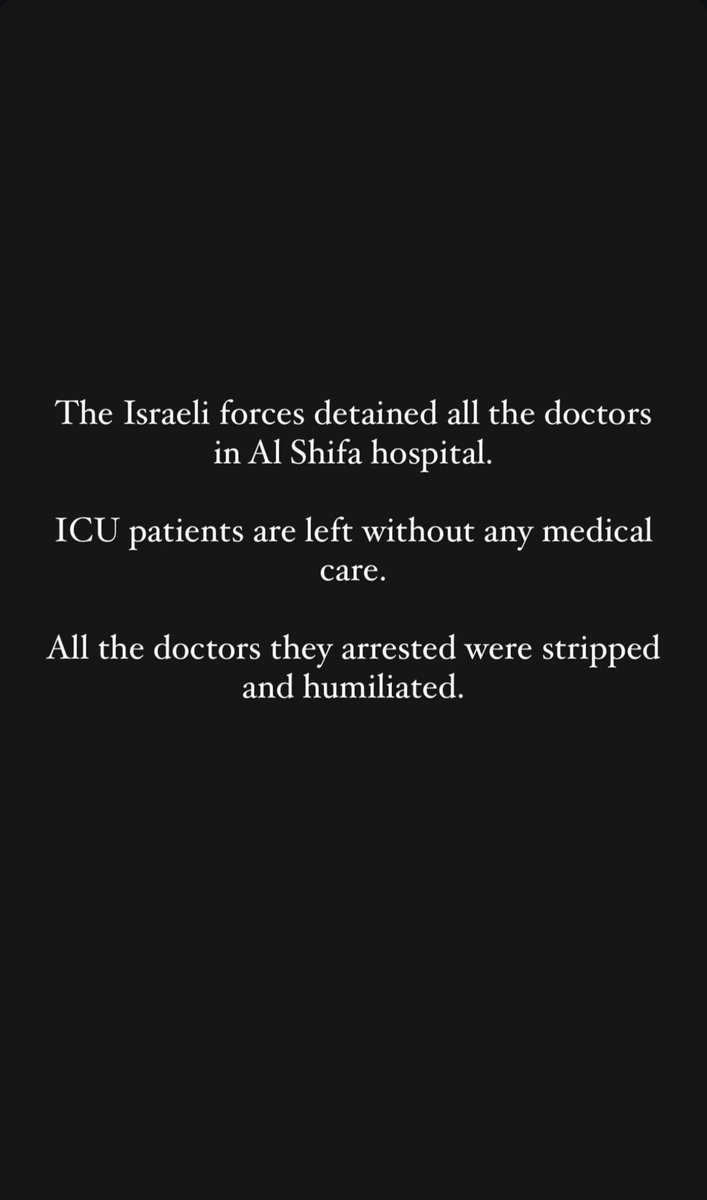 The Israeli forces detained all the doctors in Al Shifa hospital. ICU patients are left without any medical care. All the doctors they arrested were stripped and humiliated.