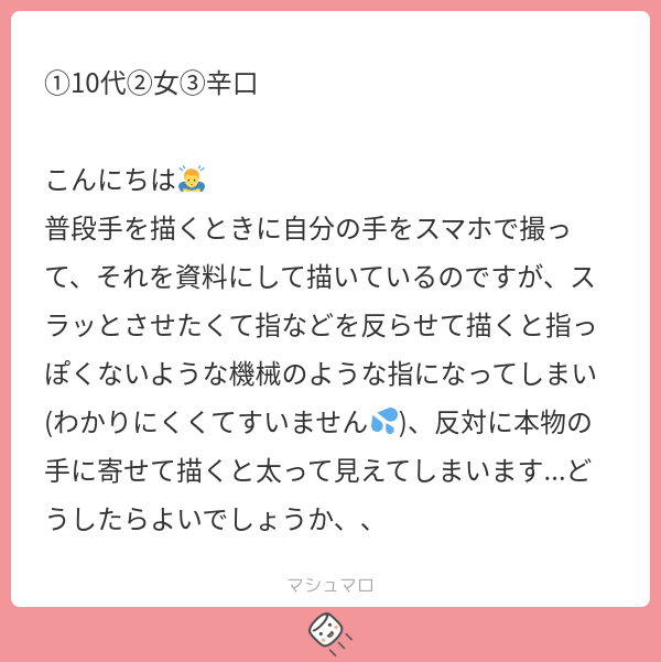 A:デフォルメを覚えましょう!
勉強熱心ですね!
素晴らしいです😊
・自分の手を写真で撮影して資料にする
これができてるだけで「資料を用意する」「観察する」という大切な準備の工程がクリアできてます。
この点に関しては今後も続けて欲しいですね。