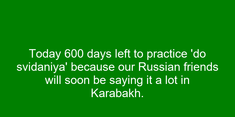 Today 600 days left to practice 'do svidaniya' because our Russian friends will soon be saying it a lot in Karabakh.