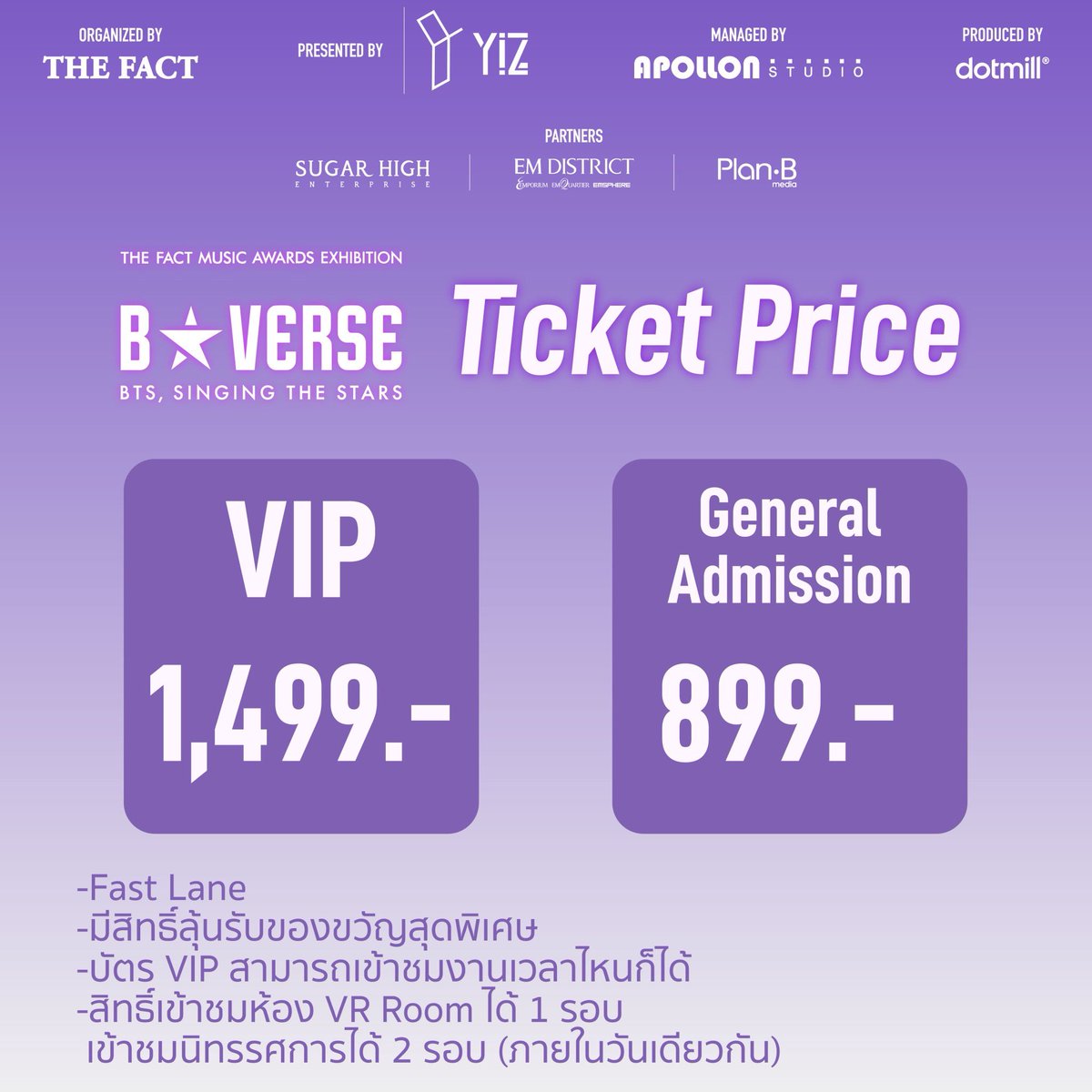 ราคาบัตรเข้างานนิทรรศการ Bstarverse Thailand
แบ่งเป็น 2 ประเภท
💜General Admission 899.-
💜VIP 1,499.-

* บัตร VIP 
-Fast Lane 
-มีสิทธิ์ลุ้นรับของขวัญสุดพิเศษ
-บัตร VIP สามารถเข้าชมงานเวลาไหนก็ได้
-สิทธิ์เข้าชมห้อง VR Room ได้1รอบ / เข้าชมนิทรรศการได้2รอบ (ภายในวันเดียวกัน)

The