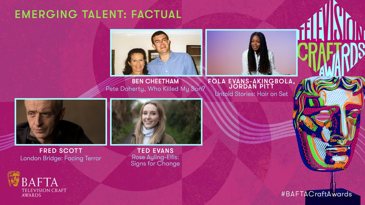The Emerging Talent: Factual nominees are…

BEN CHEETHAM  Pete Doherty, Who Killed My Son?
FOLA EVANS-AKINGBOLA, JORDAN PITT Untold Stories: Hair on Set
FRED SCOTT London Bridge: Facing Terror
TED EVANS Rose Ayling-Ellis: Signs for Change

#BAFTACraftAwards