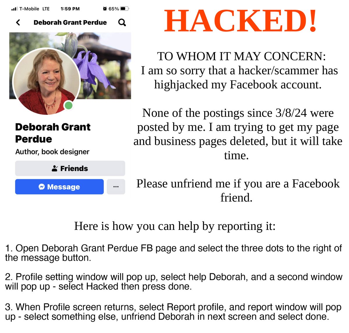 Just reporting that i was hacked on Facebook! someone has taken over my account and is posting scams. If you are a Friend on Facebook, please unfriend me and if you can, before that, report it please. Thanks