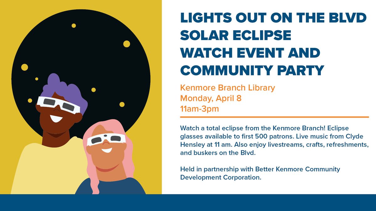 Watch a total eclipse from the library! Eclipse glasses available to first 500 customers. Live music from Clyde Hensley at 11 am. Also enjoy livestreams, crafts, refreshments, and buskers. Kenmore Branch Library Monday, April 8 11 am - 3 pm Held in partnership with Kenmore CDC.