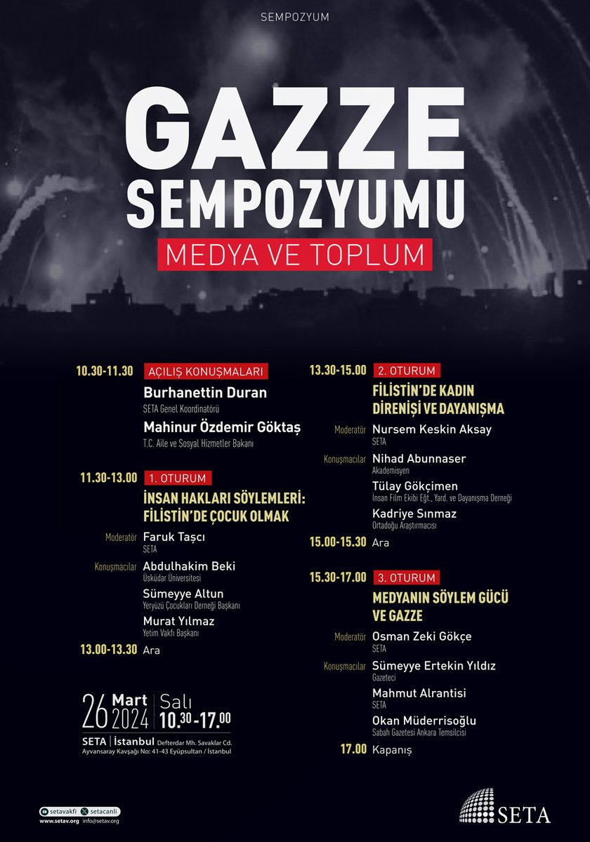 🔔 26 Mart Salı TSİ 🕥 10:30'da 📍 SETA İstanbul'da❗

📢 Gazze Sempozyumu | Medya ve Toplum 🇵🇸

Program Akışı

10.30 | 🔻
🎖 Açılış Konuşmaları:
◽ <a href="/burhanduran/">Burhanettin Duran</a>, SETA Genel Koordinatörü
◽ <a href="/MahinurOzdemir/">Mahinur Özdemir Göktaş</a>, T.C. Aile ve Sosyal Hizmetler Bakanı <a href="/tcailesosyal/">T.C. Aile ve Sosyal Hizmetler Bakanlığı</a>

11:30 – 13:00 | 🔻
I.