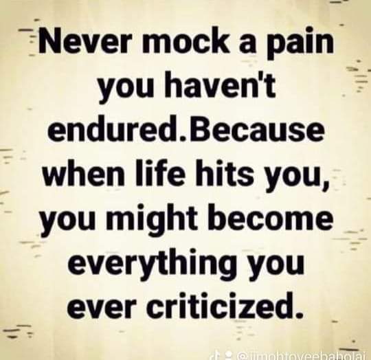 Don't ever say "It can never be me".
Let your behavior give comfort to those in pain.