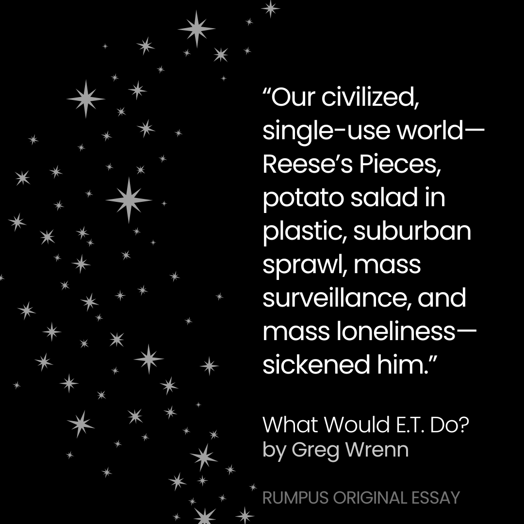 “Our civilized, single-use world—Reese’s Pieces, potato salad in plastic, suburban sprawl, mass surveillance, and mass loneliness—sickened him.” From 'What Would E.T. Do?' a new original essay by @GregWrenn. ➡️therumpus.net/2024/03/22/wha…