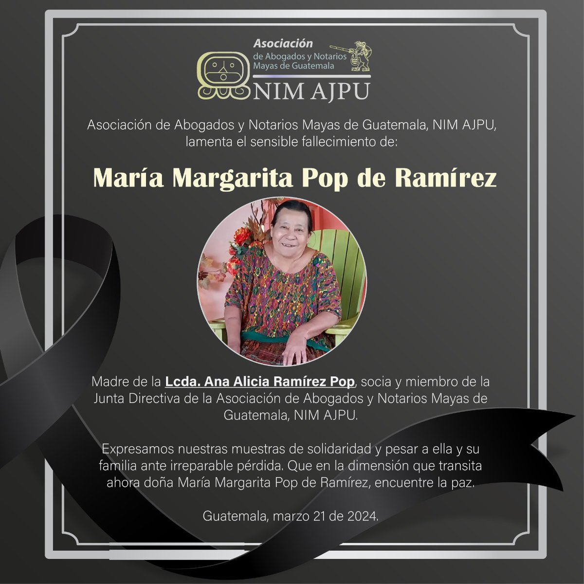 @nimajpu, lamenta el sensible fallecimiento de: María Margarita Pop de Ramírez Madre de la Lcda. Ana Alicia Ramírez Pop, socia y miembro de la Junta Directiva de @nimajpu. Expresamos nuestras muestras de solidaridad y pesar a ella y su familia ante irreparable pérdida.