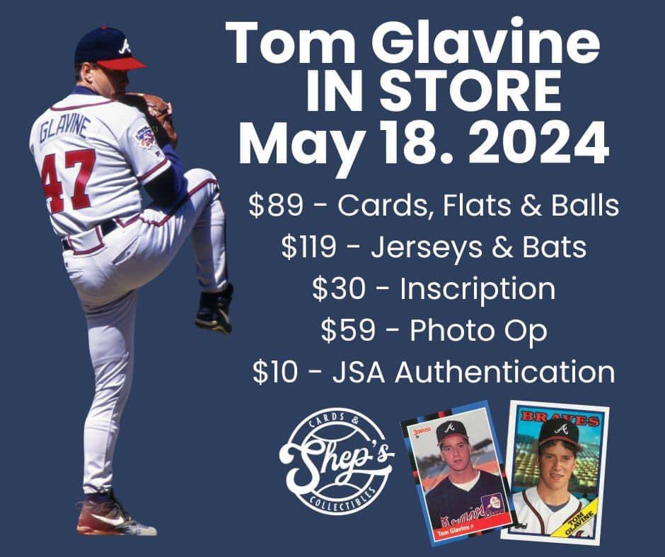 On May 18th Braves legend & Hall of Famer Tom Glavine will be in Hendersonville at Shep’s Cards & Collectibles. Go check it out! Email jshep77@gmail.com for details. Pricing $89 - cards, flats, baseballs $119 - jerseys, bats $30 - inscription $59 - photos $10 - JSA on site