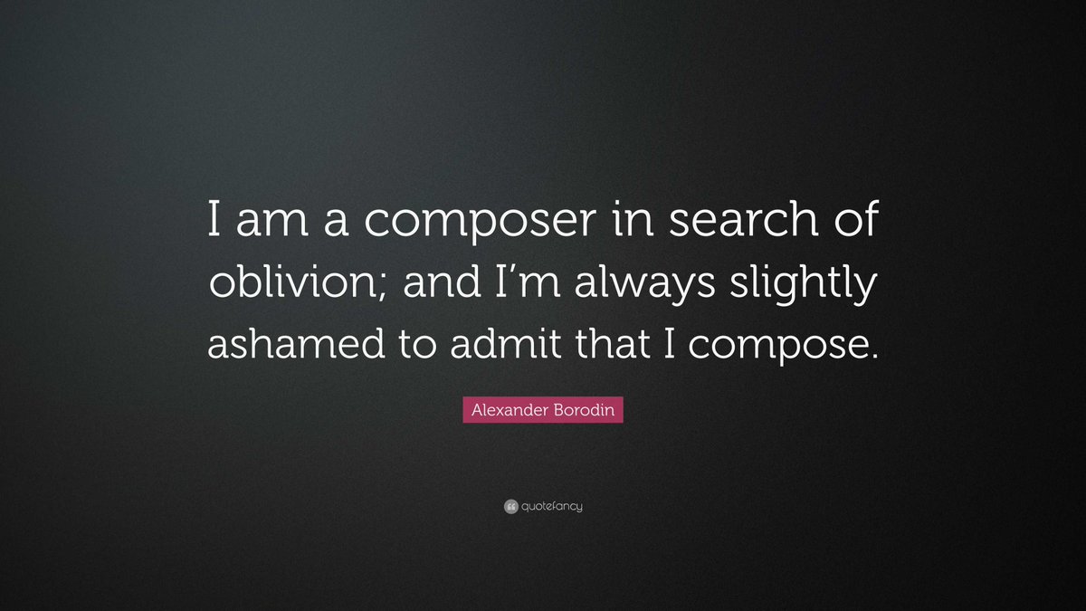 'I am a composer in search of oblivion; and I'm always slightly ashamed to admit that I compose.' (Alexander Borodin)