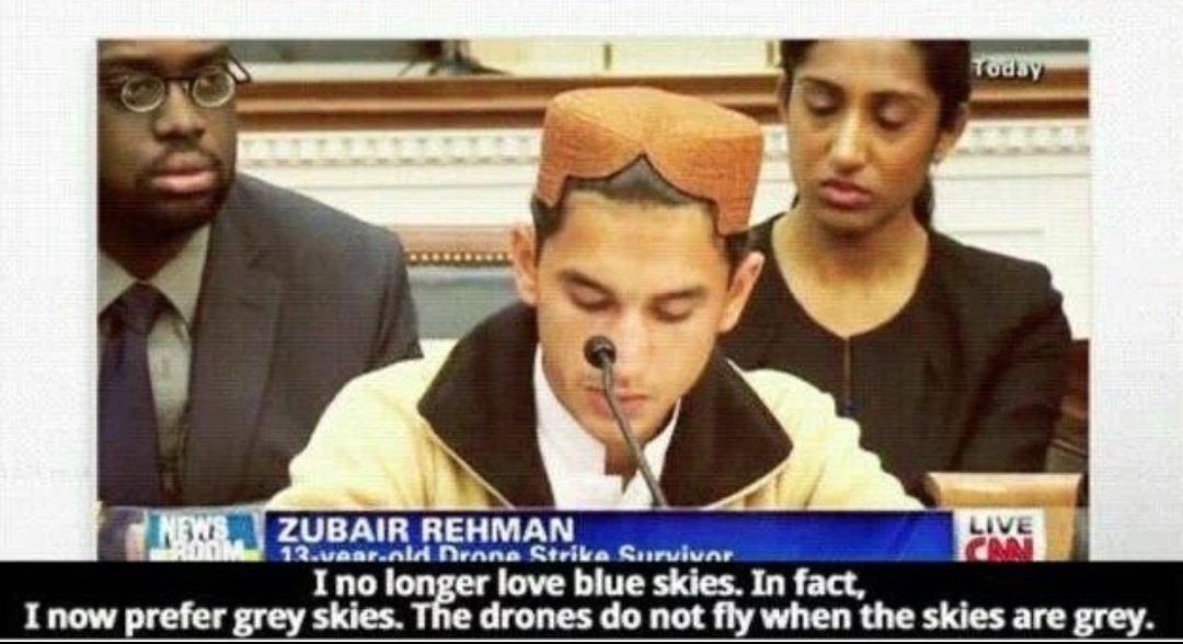 'I no longer love blue skies. In fact, I now prefer grey skies. The drones do not fly when the skies are grey.' 13-year-old Zubair Rehman from North Waziristan, Pakistan, testifying before Congress in Oct 2013. No one should ever forget everyone who is responsible for this.