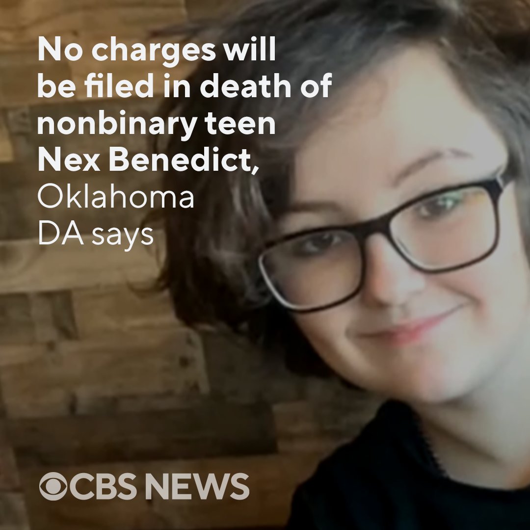 CBSNews's tweet photo. An Oklahoma district attorney declined to file charges in connection with the death of 16-year-old nonbinary teenager Nex Benedict, officials said Thursday. The high school student died by suicide one day after a fight in a high school bathroom. https://t.co/PJ406kWHwP https://t.co/a5D5pm6TJT