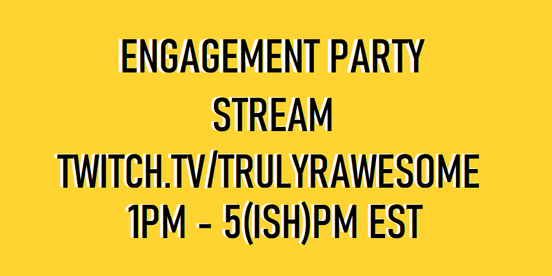Tomorrow, Meghan and I will be hosting an Engagement Party Stream over on my Twitch channel! We'll be playing Mario Party, having some drinks, hanging out with friends, and raising money for our wedding with special challenges you can make us do! Please drop in and say hi!