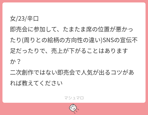 A:宣伝が9割だと思います。
どれくらいの売上、どれくらいの人気の話をするかで全然違いますが・・・基本的には即売会よりも前の活動で決まると思います。
なぜなら、一般参加者には中身を吟味する時間が無いからです。…
